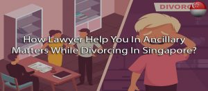 How lawyer help you in ancillary matters while divorcing in Singapore?
