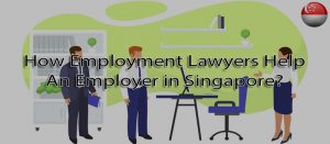 How employment lawyers help an employer in Singapore?